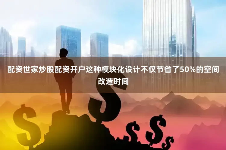 配资世家炒股配资开户这种模块化设计不仅节省了50%的空间改造时间