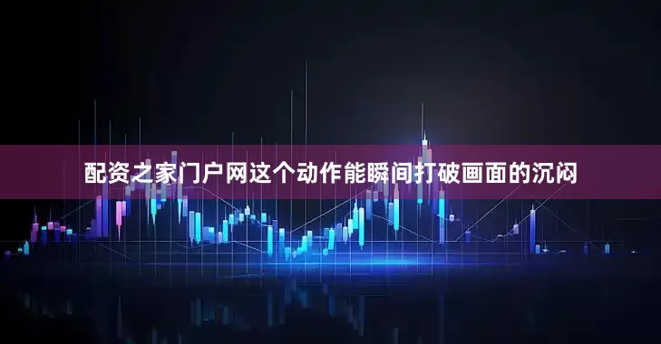 配资之家门户网这个动作能瞬间打破画面的沉闷