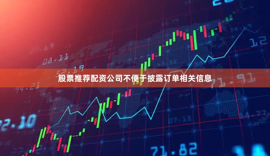 股票推荐配资公司不便于披露订单相关信息