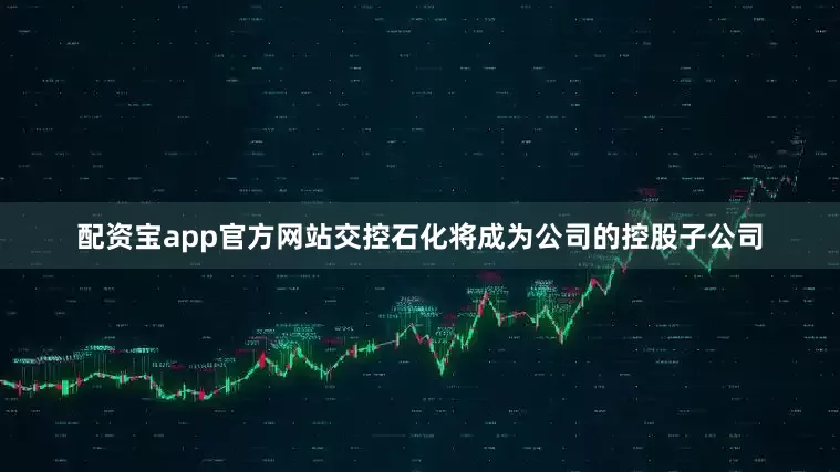 配资宝app官方网站交控石化将成为公司的控股子公司