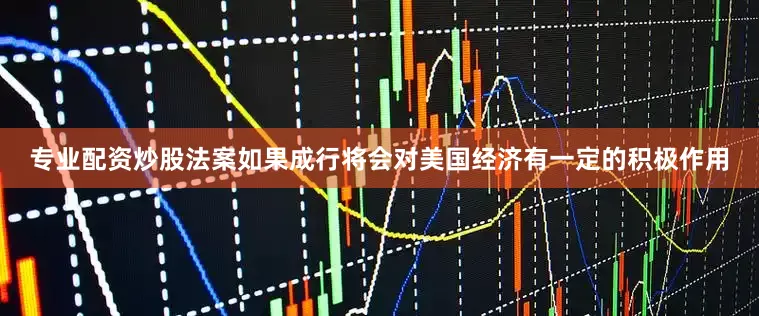 专业配资炒股法案如果成行将会对美国经济有一定的积极作用