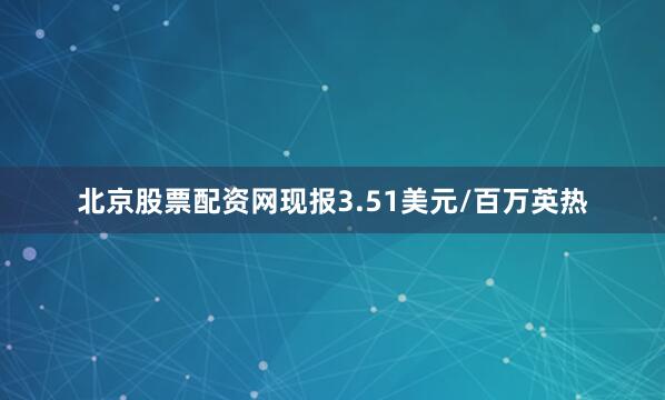北京股票配资网现报3.51美元/百万英热