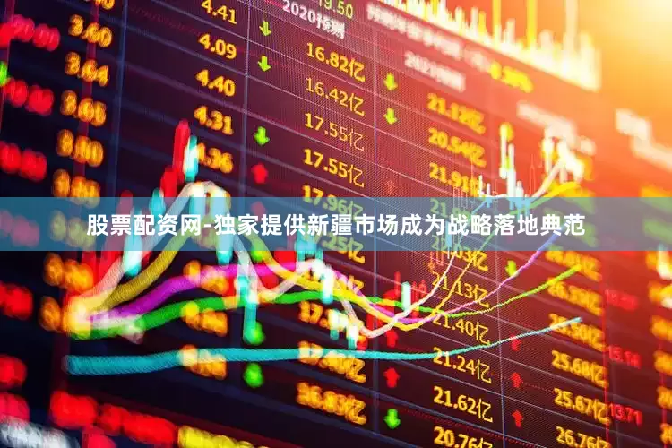 股票配资网-独家提供新疆市场成为战略落地典范