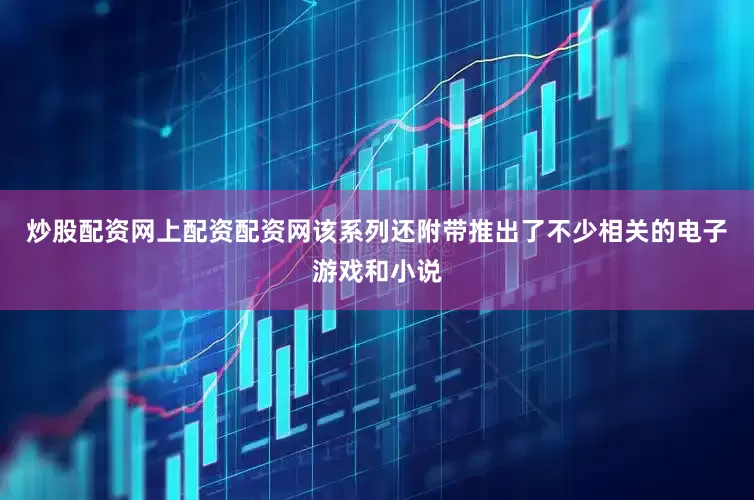 炒股配资网上配资配资网该系列还附带推出了不少相关的电子游戏和小说