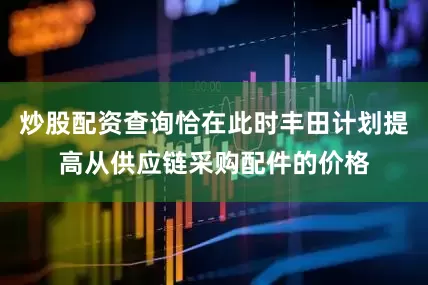 炒股配资查询恰在此时丰田计划提高从供应链采购配件的价格