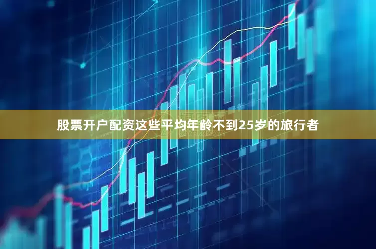 股票开户配资这些平均年龄不到25岁的旅行者