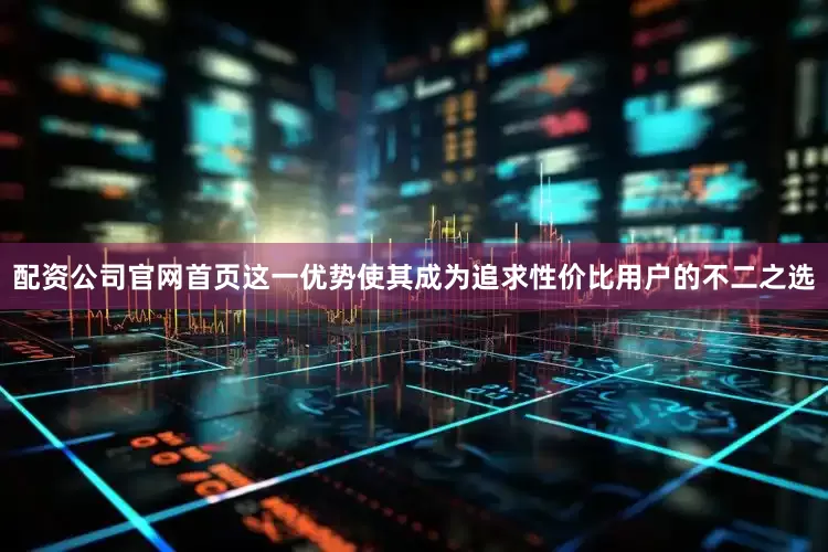 配资公司官网首页这一优势使其成为追求性价比用户的不二之选