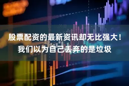 股票配资的最新资讯却无比强大！我们以为自己丢弃的是垃圾