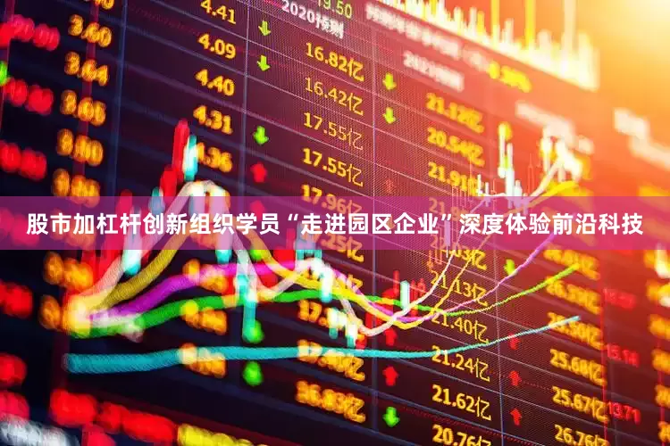 股市加杠杆创新组织学员“走进园区企业”深度体验前沿科技