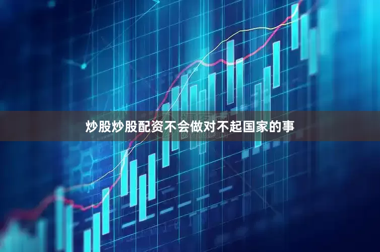 炒股炒股配资不会做对不起国家的事