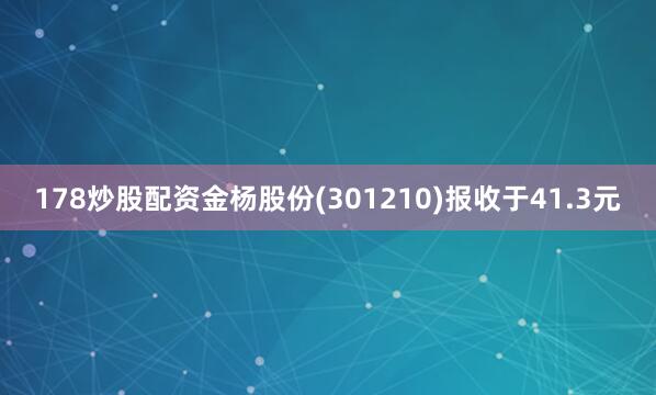 178炒股配资金杨股份(301210)报收于41.3元