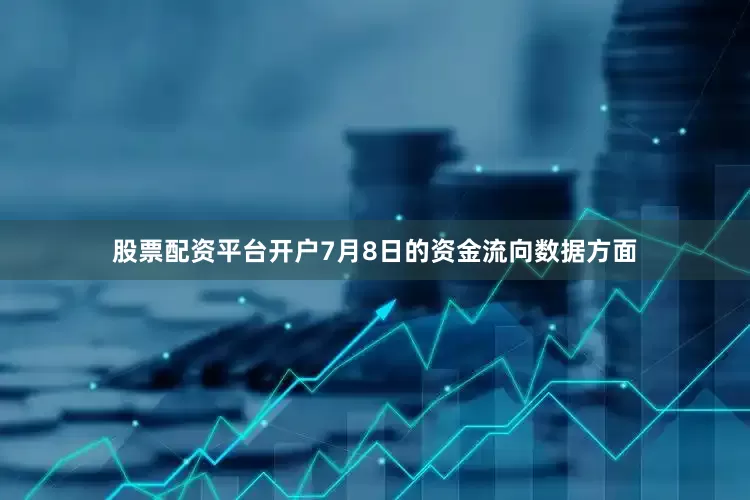 股票配资平台开户7月8日的资金流向数据方面