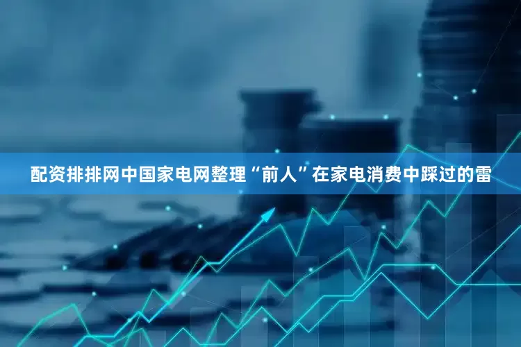 配资排排网中国家电网整理“前人”在家电消费中踩过的雷