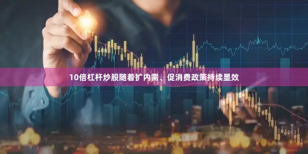 10倍杠杆炒股随着扩内需、促消费政策持续显效
