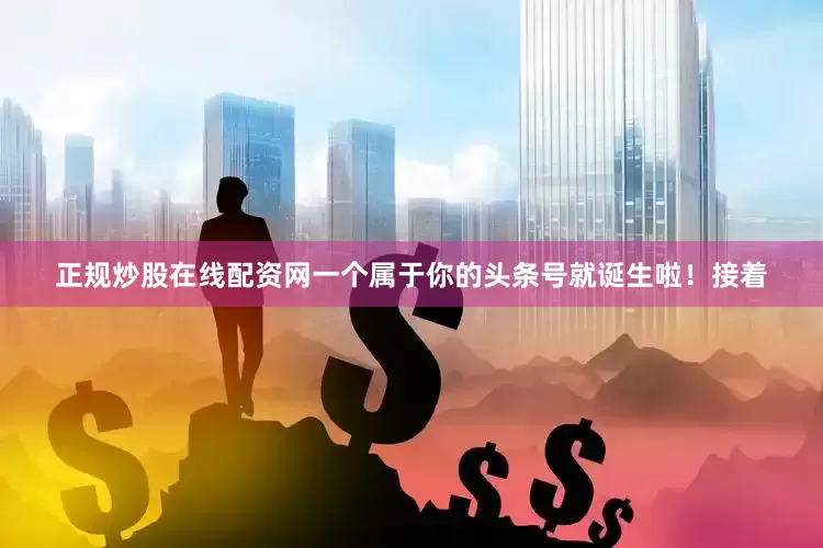 正规炒股在线配资网一个属于你的头条号就诞生啦！接着
