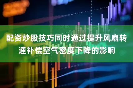 配资炒股技巧同时通过提升风扇转速补偿空气密度下降的影响