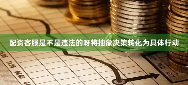配资客服是不是违法的呀将抽象决策转化为具体行动