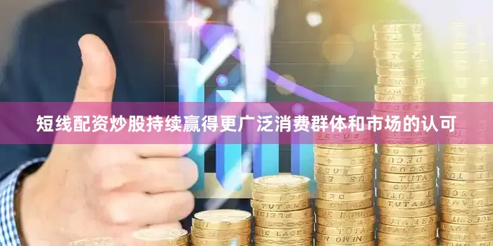 短线配资炒股持续赢得更广泛消费群体和市场的认可