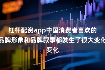 杠杆配资app中国消费者喜欢的品牌形象和品牌叙事都发生了很大变化