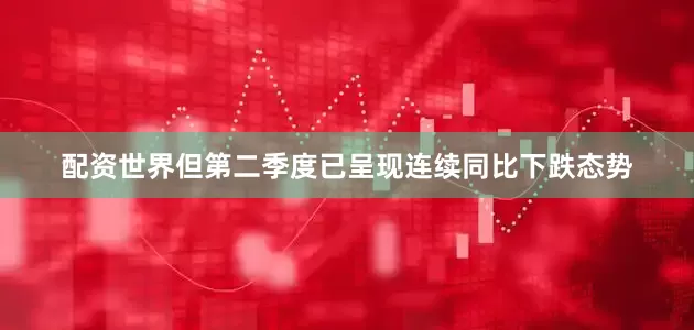 配资世界但第二季度已呈现连续同比下跌态势
