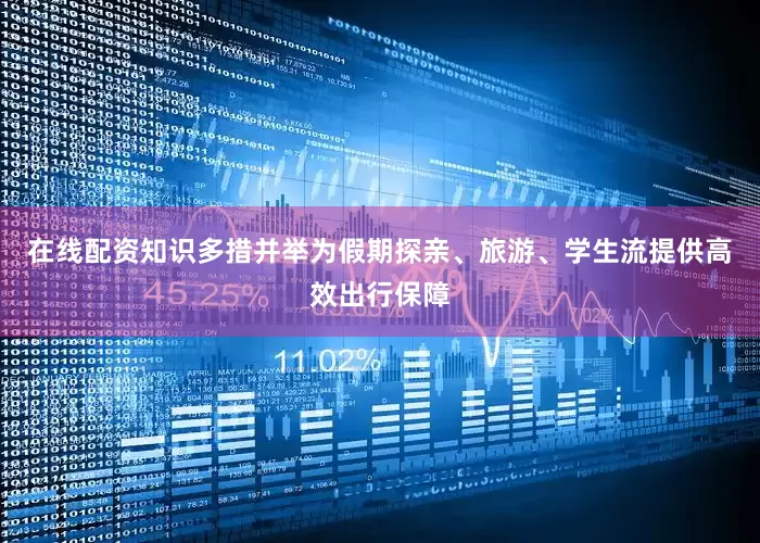 在线配资知识多措并举为假期探亲、旅游、学生流提供高效出行保障
