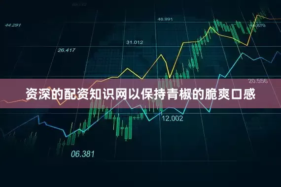 资深的配资知识网以保持青椒的脆爽口感