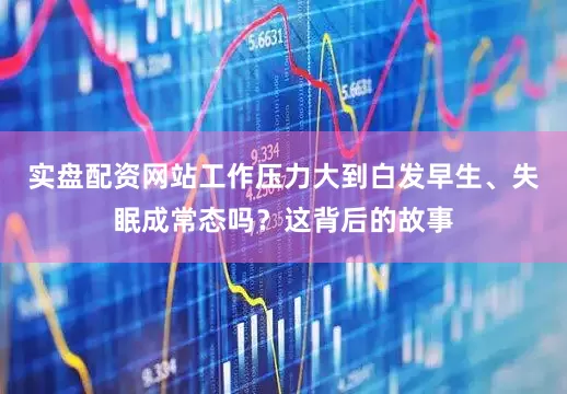 实盘配资网站工作压力大到白发早生、失眠成常态吗？这背后的故事