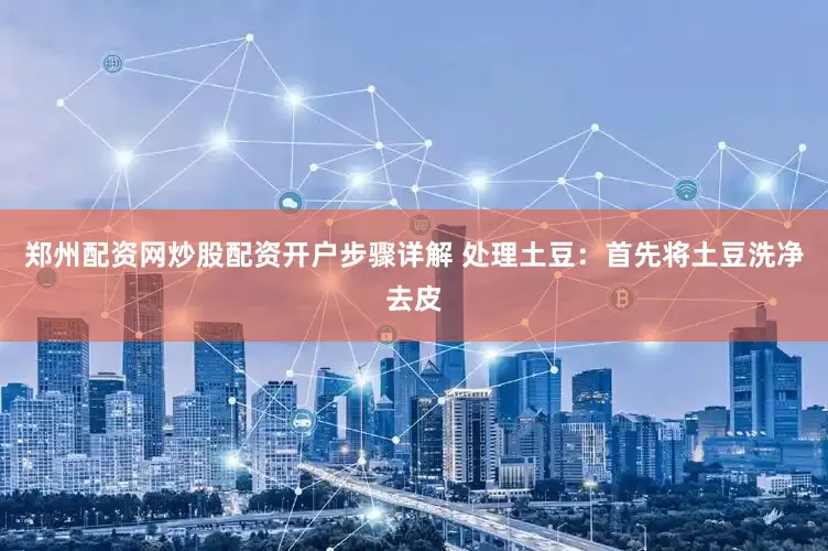 郑州配资网炒股配资开户步骤详解 处理土豆:首先将土豆洗净去皮