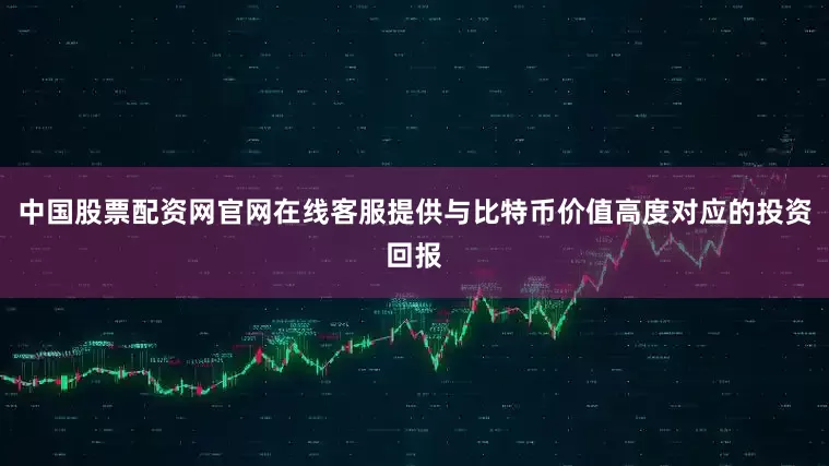 中国股票配资网官网在线客服提供与比特币价值高度对应的投资回报