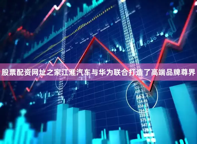 股票配资网址之家　　江淮汽车与华为联合打造了高端品牌尊界