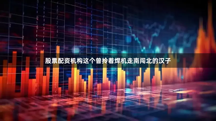 股票配资机构这个曾拎着焊机走南闯北的汉子