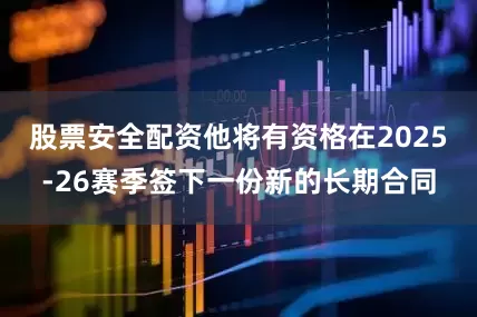 股票安全配资他将有资格在2025-26赛季签下一份新的长期合同