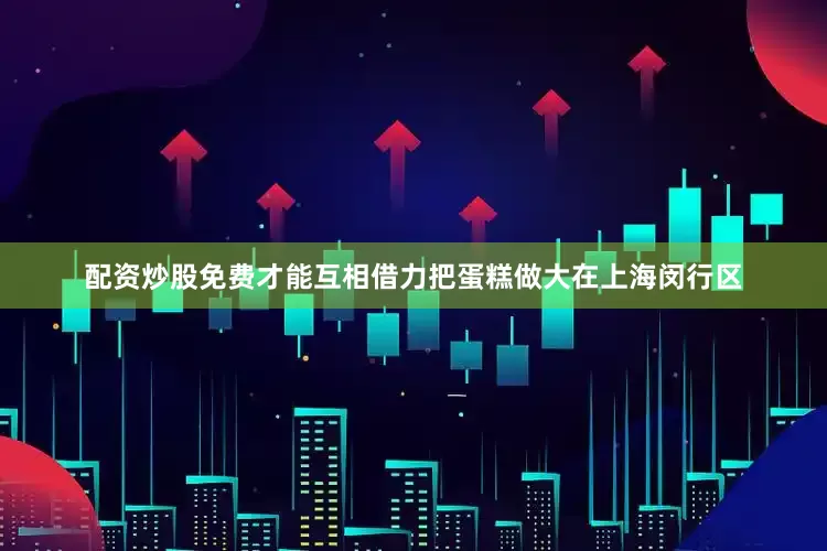 配资炒股免费才能互相借力把蛋糕做大在上海闵行区