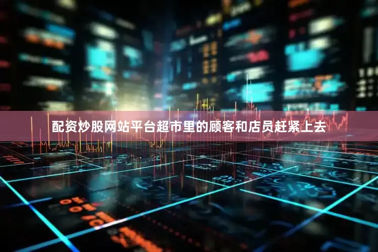 配资炒股网站平台超市里的顾客和店员赶紧上去