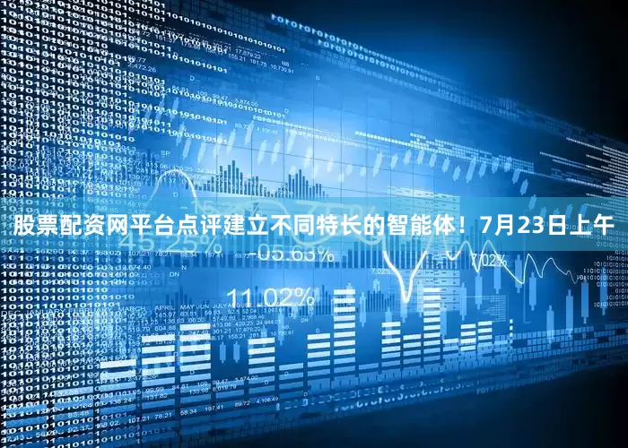 股票配资网平台点评建立不同特长的智能体！7月23日上午