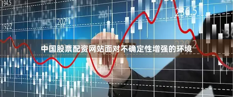中国股票配资网站面对不确定性增强的环境