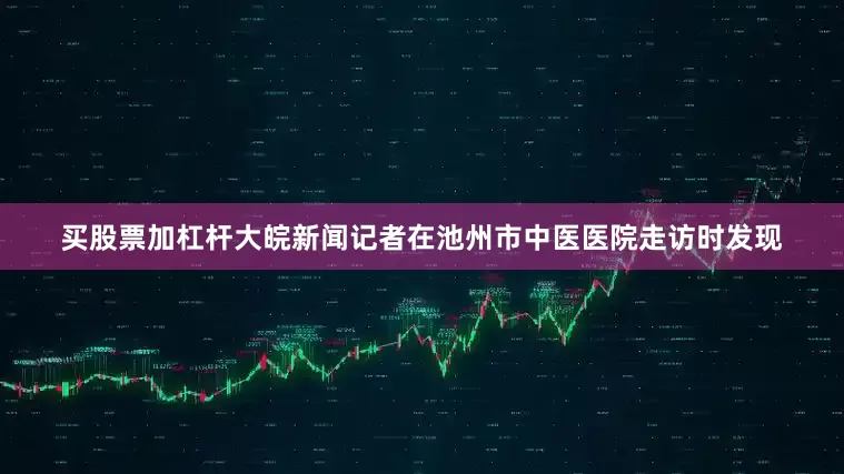 买股票加杠杆大皖新闻记者在池州市中医医院走访时发现