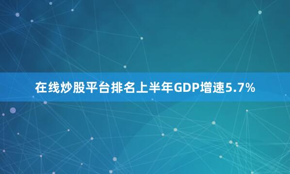 在线炒股平台排名上半年GDP增速5.7%
