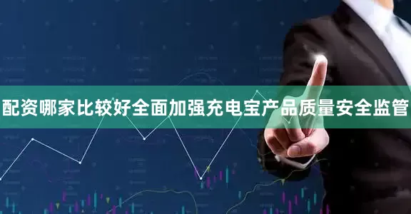 配资哪家比较好全面加强充电宝产品质量安全监管