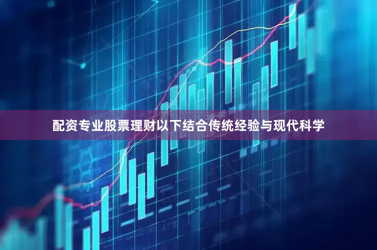 配资专业股票理财以下结合传统经验与现代科学