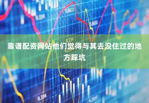 靠谱配资网站他们觉得与其去没住过的地方踩坑