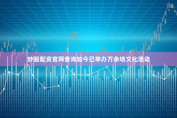 炒股配资官网查询如今已举办万余场文化活动