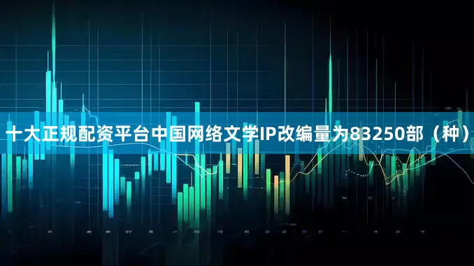 十大正规配资平台中国网络文学IP改编量为83250部（种）