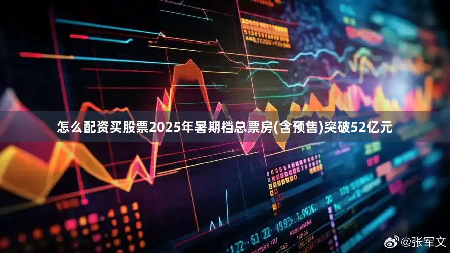 怎么配资买股票2025年暑期档总票房(含预售)突破52亿元