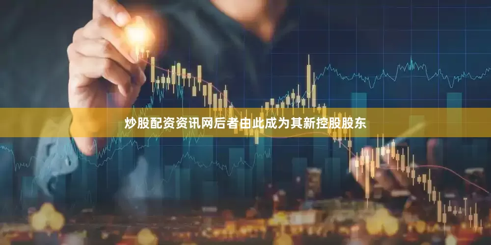 炒股配资资讯网后者由此成为其新控股股东