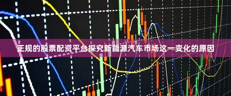 正规的股票配资平台探究新能源汽车市场这一变化的原因