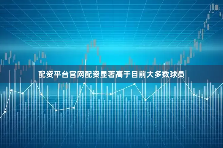 配资平台官网配资显著高于目前大多数球员