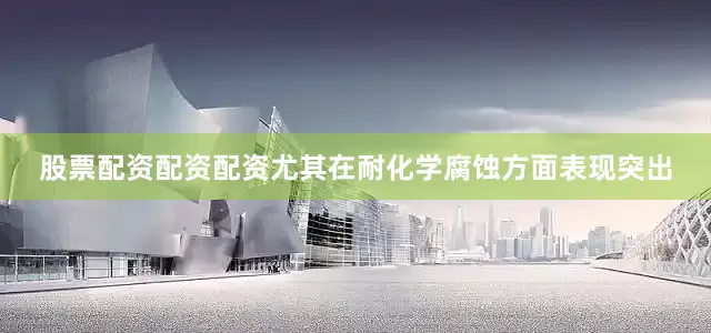 股票配资配资配资尤其在耐化学腐蚀方面表现突出
