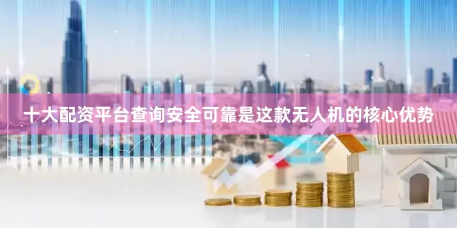 十大配资平台查询安全可靠是这款无人机的核心优势