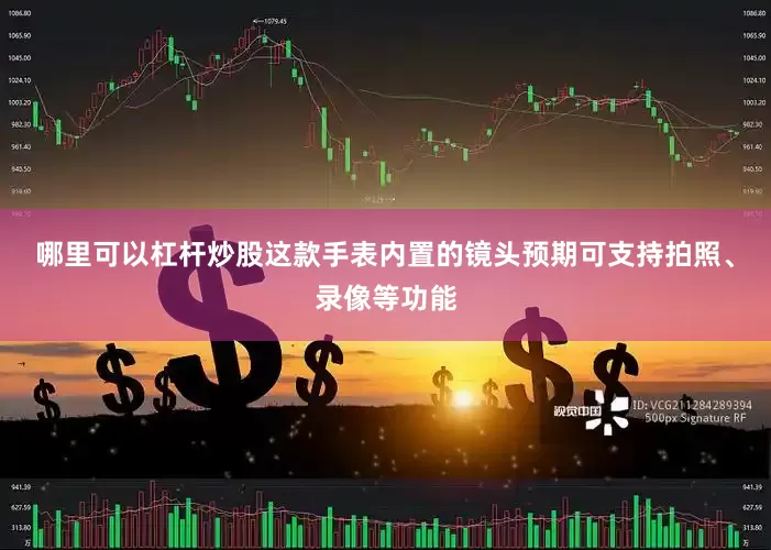 哪里可以杠杆炒股这款手表内置的镜头预期可支持拍照、录像等功能